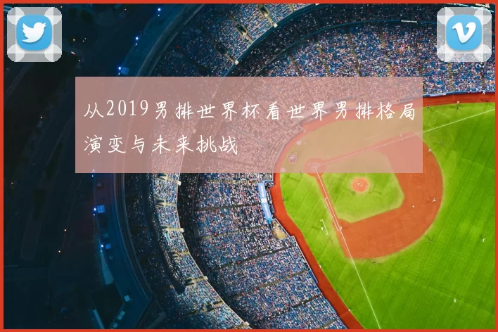 从2019男排世界杯看世界男排格局演变与未来挑战