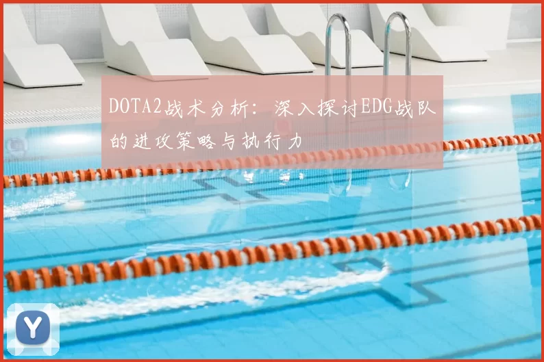 DOTA2战术分析：深入探讨EDG战队的进攻策略与执行力