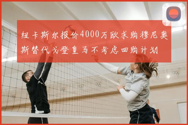纽卡斯尔报价4000万欧求购穆尼奥斯替代戈登皇马不考虑回购计划