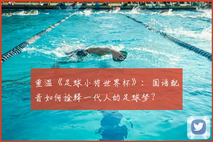 重温《足球小将世界杯》:国语配音如何诠释一代人的足球梦?