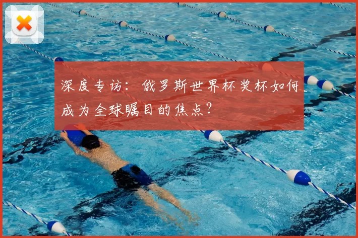 深度专访：俄罗斯世界杯奖杯如何成为全球瞩目的焦点？