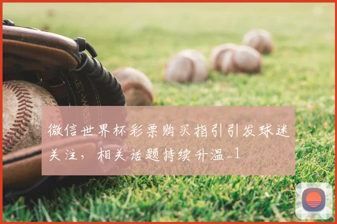 微信世界杯彩票购买指引引发球迷关注，相关话题持续升温_1