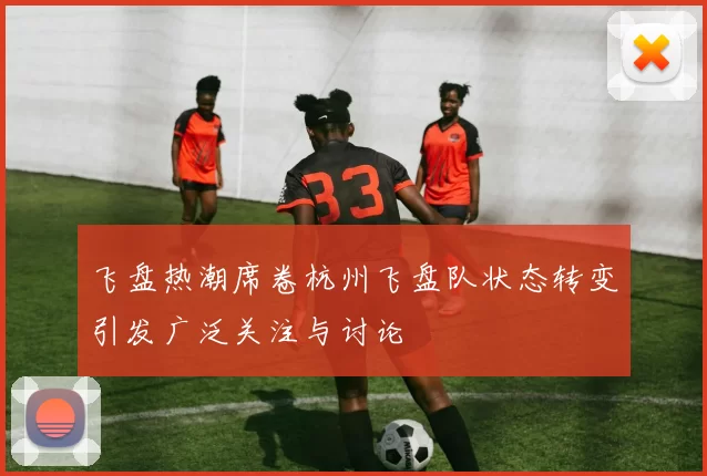 飞盘热潮席卷杭州飞盘队状态转变引发广泛关注与讨论