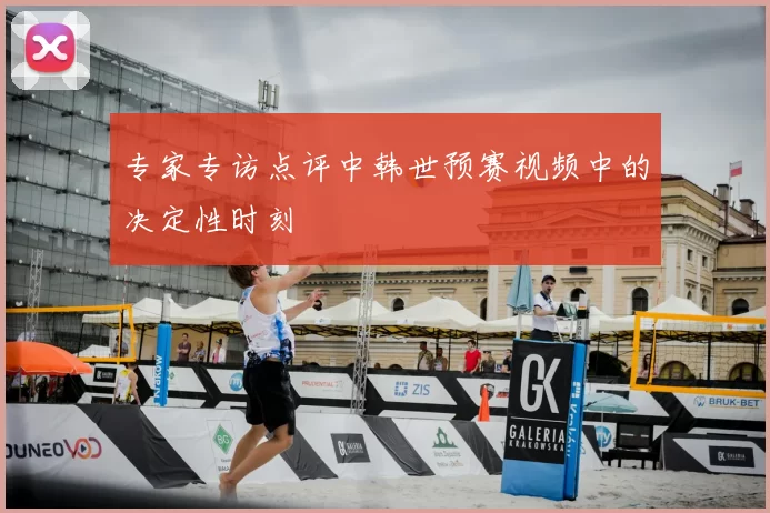 专家专访点评中韩世预赛视频中的决定性时刻