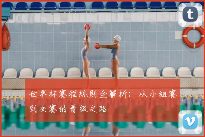 世界杯赛程规则全解析:从小组赛到决赛的晋级之路