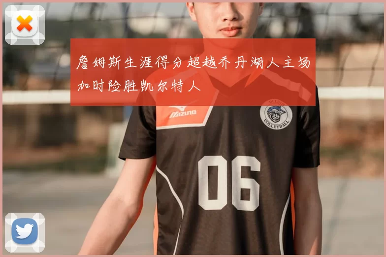 詹姆斯生涯得分超越乔丹湖人主场加时险胜凯尔特人