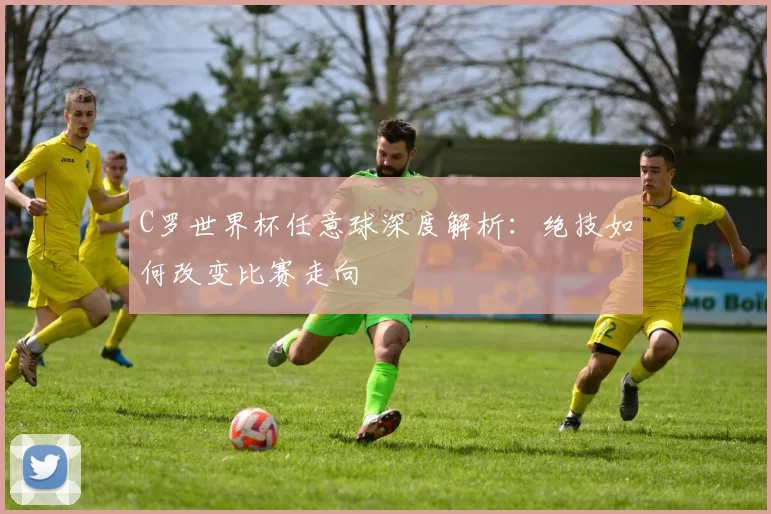 C罗世界杯任意球深度解析：绝技如何改变比赛走向
