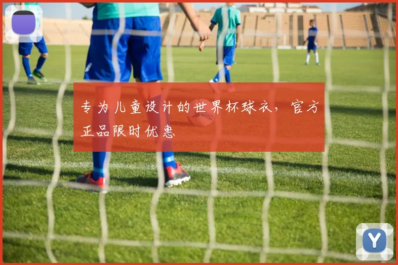 专为儿童设计的世界杯球衣，官方正品限时优惠