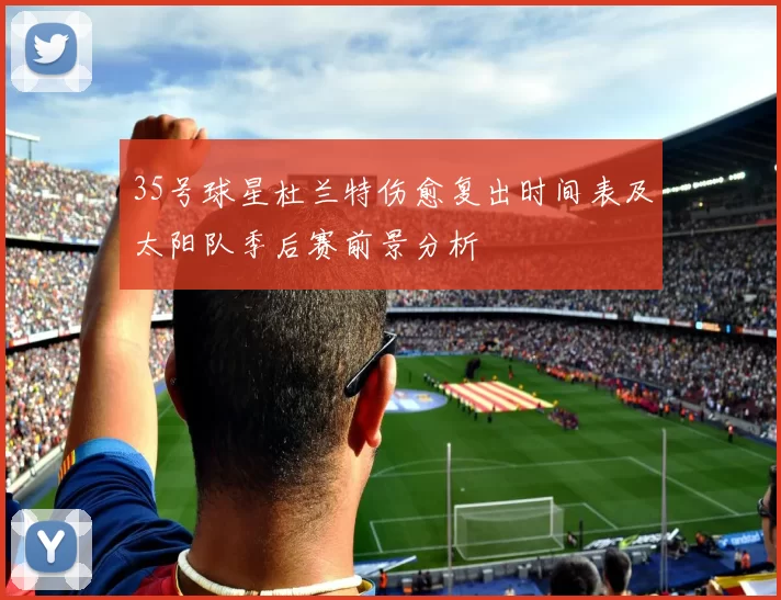 35号球星杜兰特伤愈复出时间表及太阳队季后赛前景分析