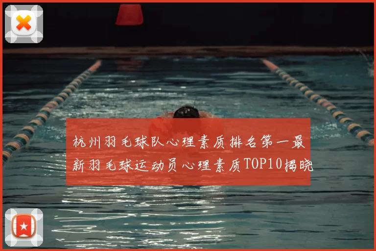 杭州羽毛球队心理素质排名第一最新羽毛球运动员心理素质TOP10揭晓