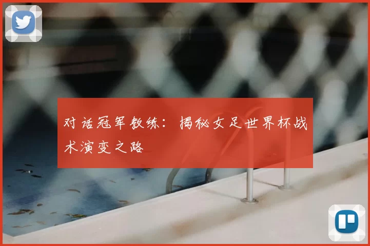 对话冠军教练:揭秘女足世界杯战术演变之路