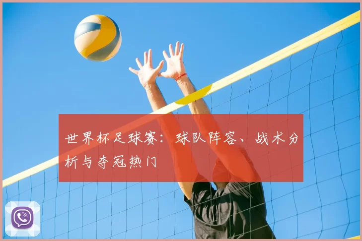 世界杯足球赛：球队阵容、战术分析与夺冠热门