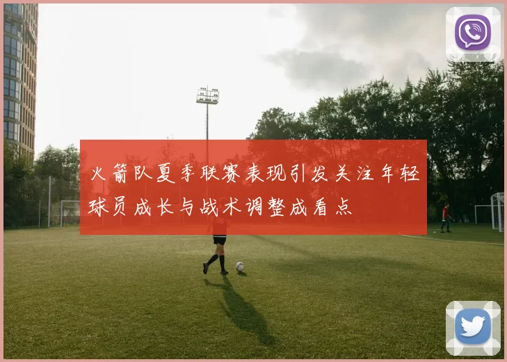 火箭队夏季联赛表现引发关注年轻球员成长与战术调整成看点