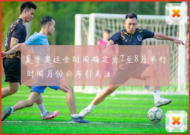 夏季奥运会时间确定为7至8月举行 时间月份公布引关注
