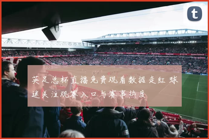 英足总杯直播免费观看数据走红 球迷关注观赛入口与赛事热度