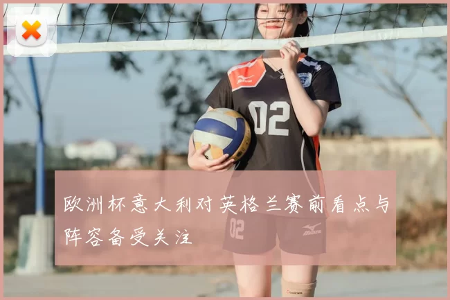 欧洲杯意大利对英格兰赛前看点与阵容备受关注