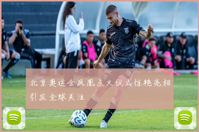 北京奥运会凤凰点火仪式惊艳亮相引发全球关注