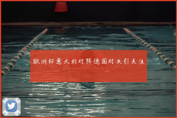 欧洲杯意大利对阵德国对决引关注
