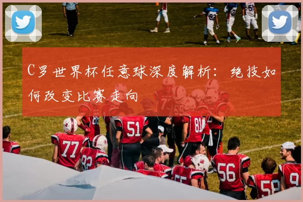 C罗世界杯任意球深度解析：绝技如何改变比赛走向
