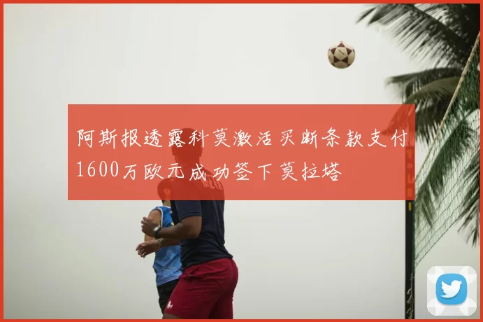 阿斯报透露科莫激活买断条款支付1600万欧元成功签下莫拉塔