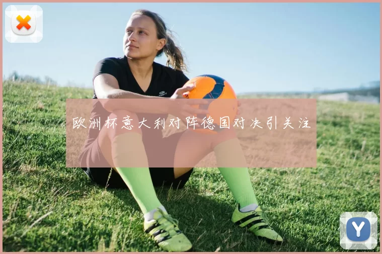 欧洲杯意大利对阵德国对决引关注
