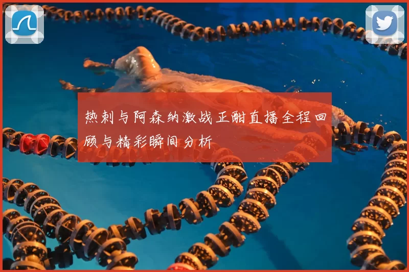 热刺与阿森纳激战正酣直播全程回顾与精彩瞬间分析