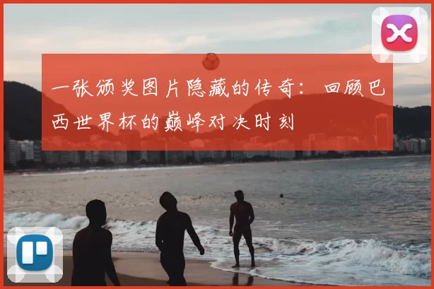 一张颁奖图片隐藏的传奇：回顾巴西世界杯的巅峰对决时刻