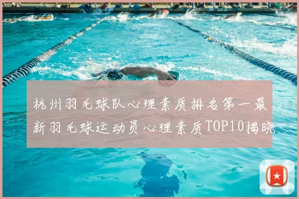 杭州羽毛球队心理素质排名第一最新羽毛球运动员心理素质TOP10揭晓