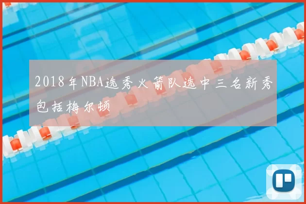 2018年NBA选秀火箭队选中三名新秀包括梅尔顿