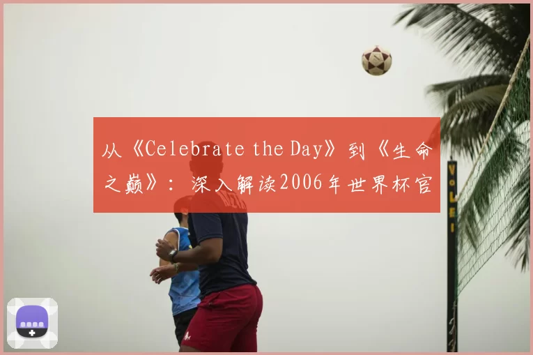 从《Celebrate the Day》到《生命之巅》：深入解读2006年世界杯官方歌曲