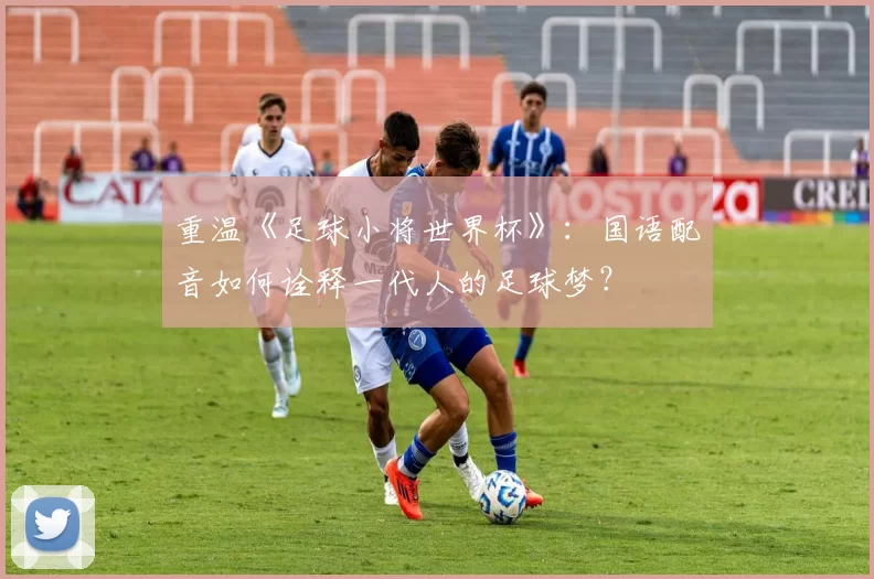 重温《足球小将世界杯》：国语配音如何诠释一代人的足球梦？
