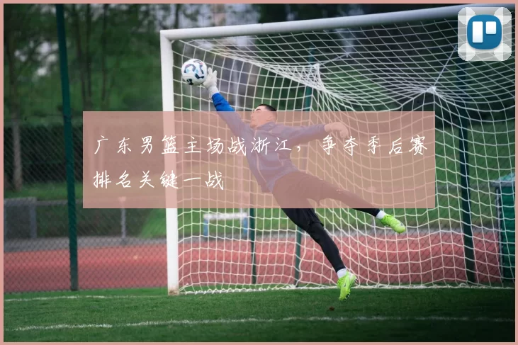 广东男篮主场战浙江,争夺季后赛排名关键一战