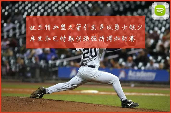 杜兰特加盟火箭引发争议勇士缺少库里和巴特勒仍顽强拼搏加时赛