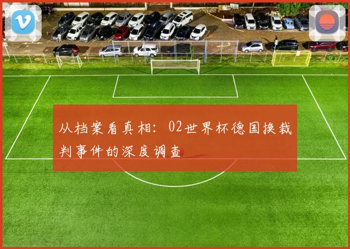 从档案看真相：02世界杯德国换裁判事件的深度调查