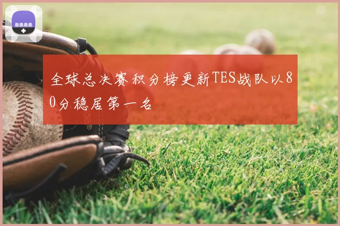 全球总决赛积分榜更新TES战队以80分稳居第一名