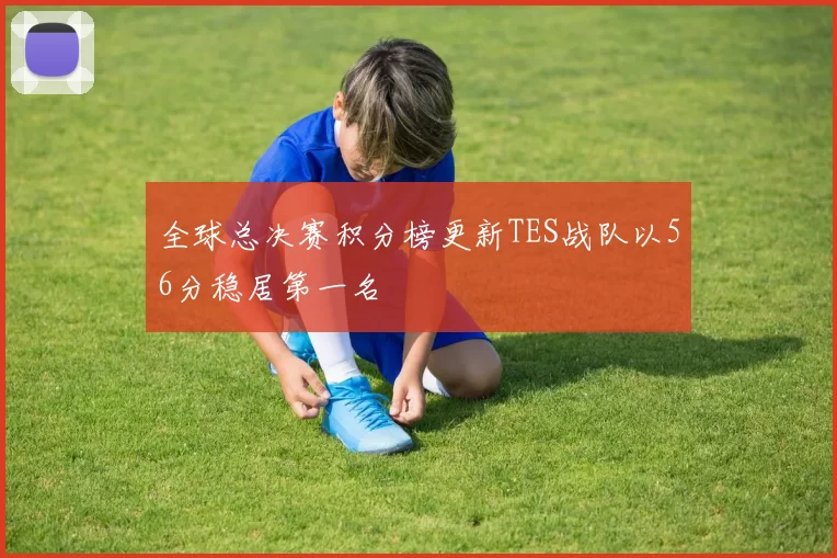 全球总决赛积分榜更新TES战队以56分稳居第一名