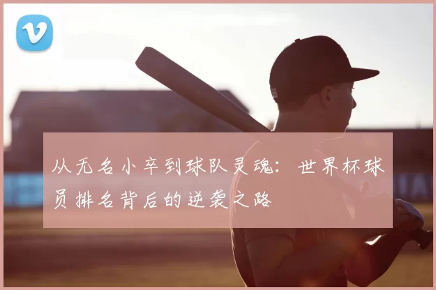 从无名小卒到球队灵魂：世界杯球员排名背后的逆袭之路