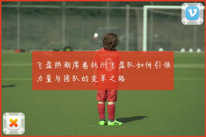 飞盘热潮席卷杭州飞盘队如何引领力量与团队的变革之路