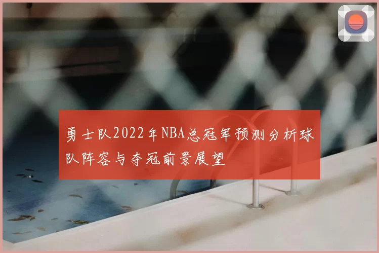 勇士队2022年NBA总冠军预测分析球队阵容与夺冠前景展望