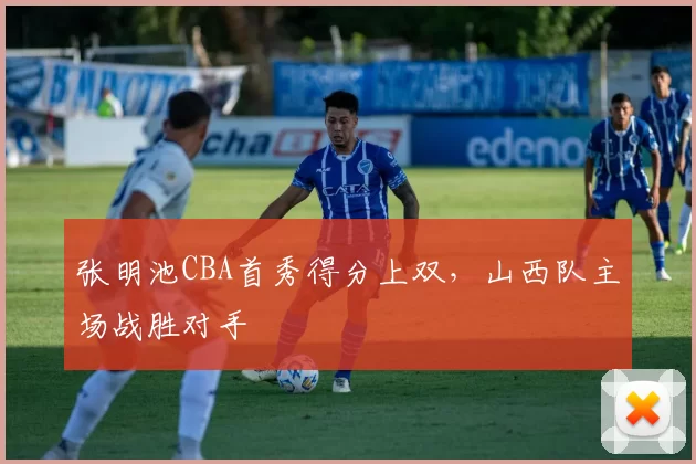 张明池CBA首秀得分上双,山西队主场战胜对手