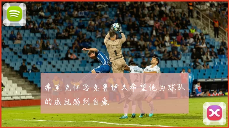 弗里克怀念克鲁伊夫希望他为球队的成就感到自豪