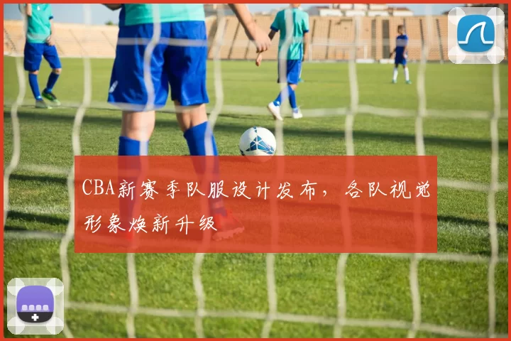 CBA新赛季队服设计发布，各队视觉形象焕新升级