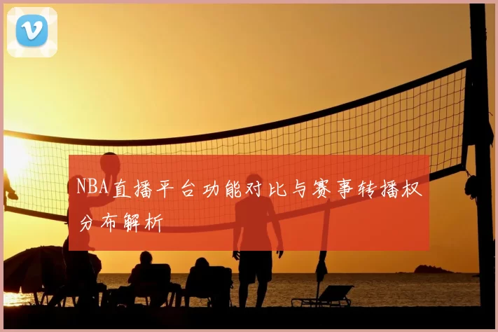 NBA直播平台功能对比与赛事转播权分布解析