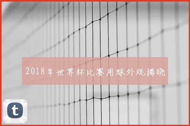 2018年世界杯比赛用球外观揭晓