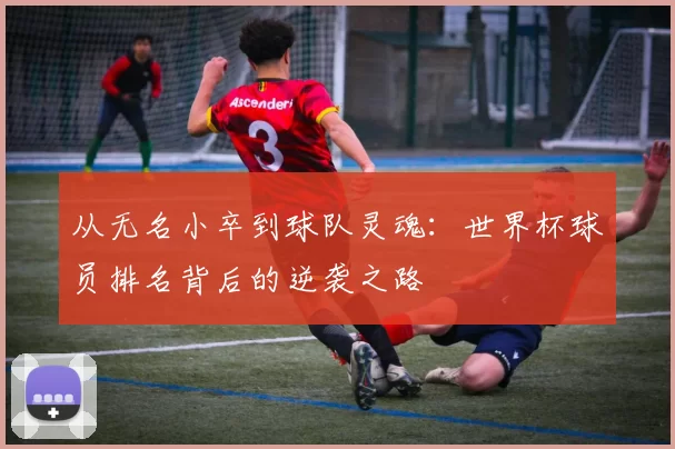从无名小卒到球队灵魂：世界杯球员排名背后的逆袭之路