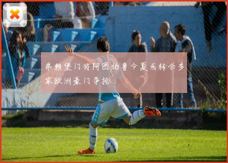 弗赖堡门将阿图伯鲁今夏或转会多家欧洲豪门争抢