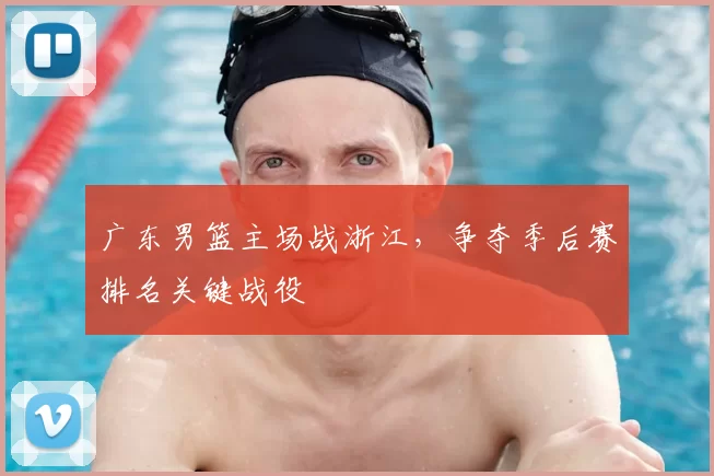 广东男篮主场战浙江，争夺季后赛排名关键战役