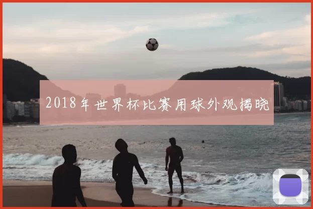 2018年世界杯比赛用球外观揭晓
