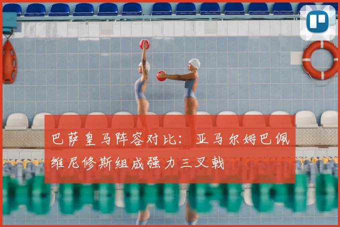 巴萨皇马阵容对比：亚马尔姆巴佩维尼修斯组成强力三叉戟