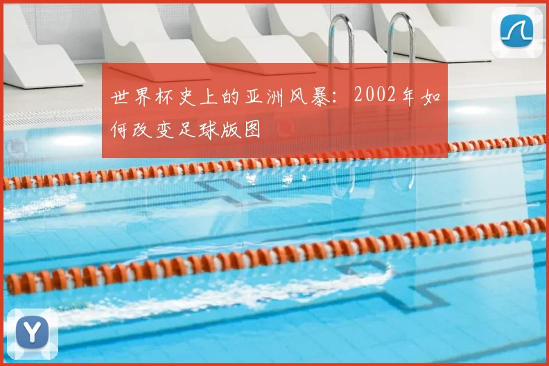 世界杯史上的亚洲风暴：2002年如何改变足球版图